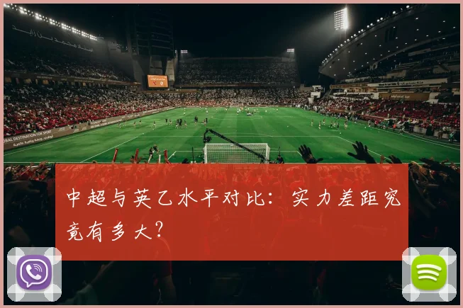 中超与英乙水平对比：实力差距究竟有多大？