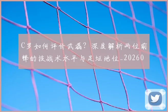 C罗如何评价武磊?深度解析两位前锋的技战术水平与足坛地位_20260608195012