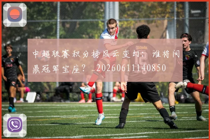 中超联赛积分榜风云变幻：谁将问鼎冠军宝座？_20260611140850