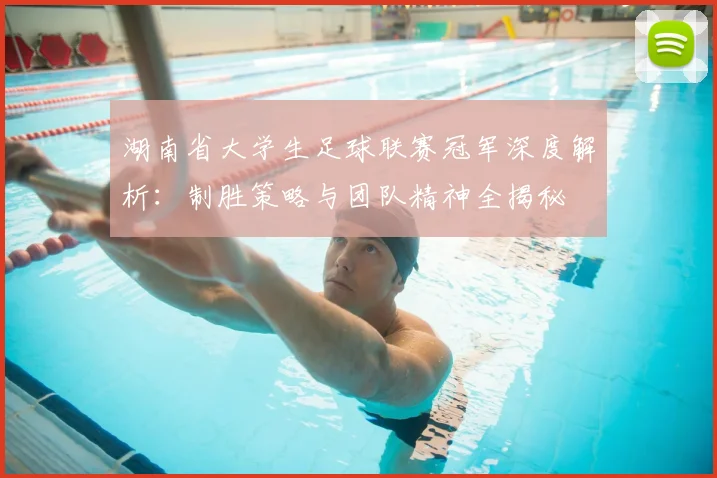 湖南省大学生足球联赛冠军深度解析:制胜策略与团队精神全揭秘