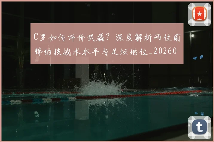 C罗如何评价武磊？深度解析两位前锋的技战术水平与足坛地位_20260608195012