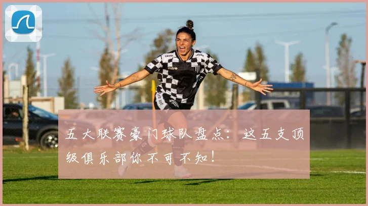 五大联赛豪门球队盘点：这五支顶级俱乐部你不可不知！