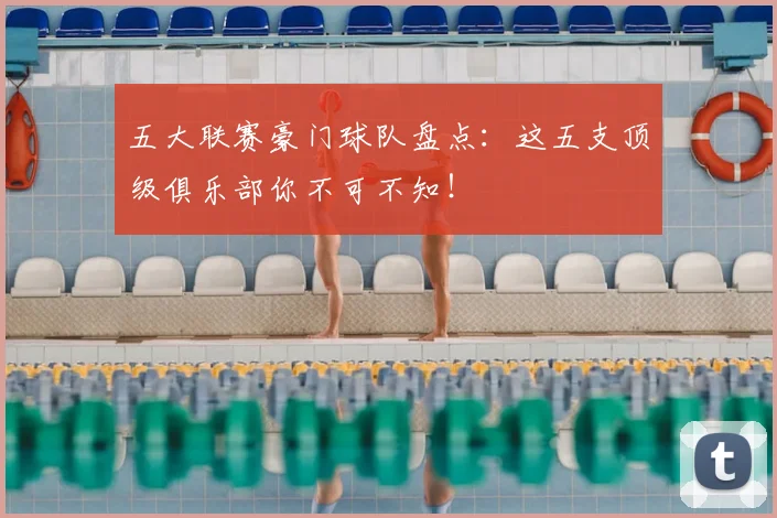 五大联赛豪门球队盘点:这五支顶级俱乐部你不可不知!