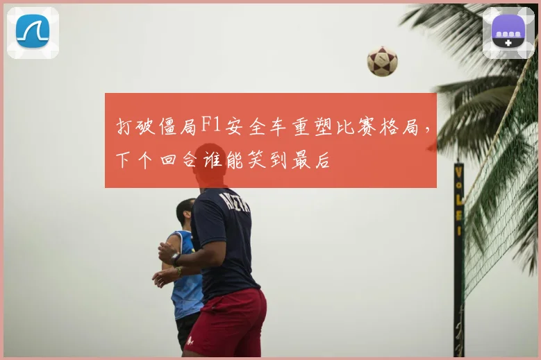 打破僵局F1安全车重塑比赛格局，下个回合谁能笑到最后