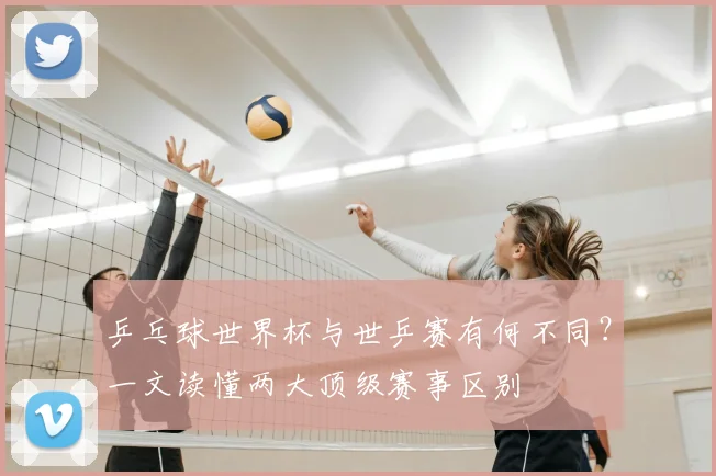 乒乓球世界杯与世乒赛有何不同？一文读懂两大顶级赛事区别