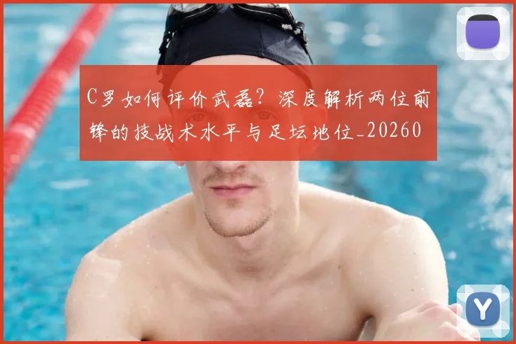 C罗如何评价武磊？深度解析两位前锋的技战术水平与足坛地位_20260608195012
